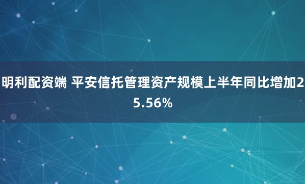 明利配资端 平安信托管理资产规模上半年同比增加25.56%