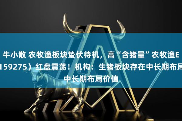 牛小散 农牧渔板块蛰伏待机,高“含猪量”农牧渔ETF(159275)红盘震荡!机构:生猪板块存在中长期布局价值
