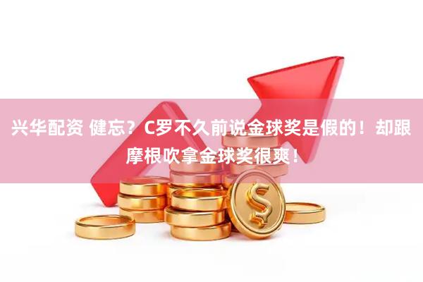 兴华配资 健忘？C罗不久前说金球奖是假的！却跟摩根吹拿金球奖很爽！