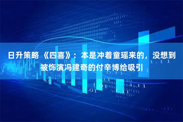 日升策略 《四喜》：本是冲着童瑶来的，没想到被饰演冯建奇的付辛博给吸引