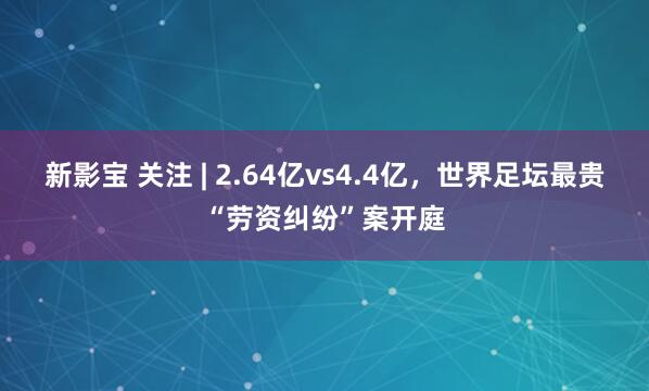 新影宝 关注 | 2.64亿vs4.4亿，世界足坛最贵“劳资纠纷”案开庭