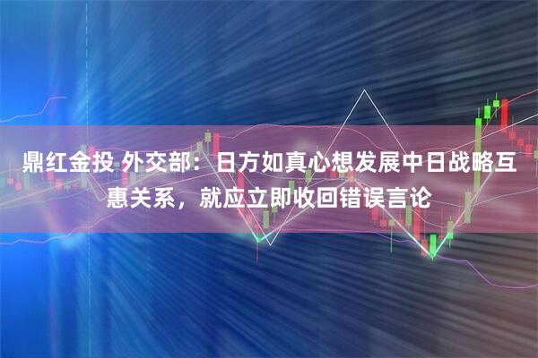 鼎红金投 外交部：日方如真心想发展中日战略互惠关系，就应立即收回错误言论