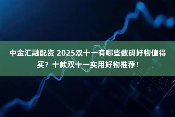 中金汇融配资 2025双十一有哪些数码好物值得买？十款双十一实用好物推荐！