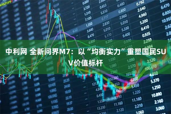 中利网 全新问界M7：以“均衡实力”重塑国民SUV价值标杆