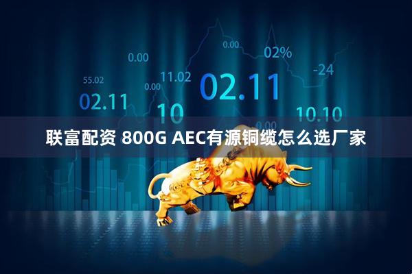 联富配资 800G AEC有源铜缆怎么选厂家