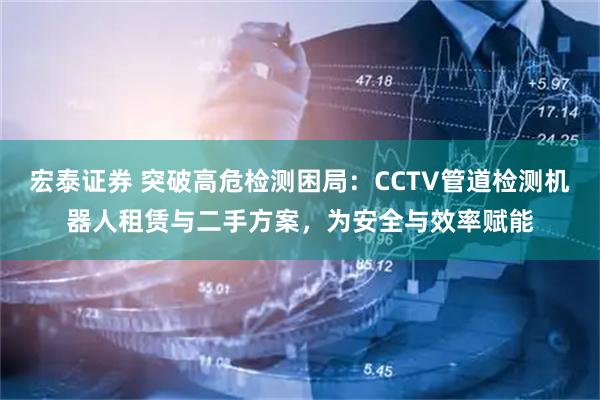 宏泰证券 突破高危检测困局：CCTV管道检测机器人租赁与二手方案，为安全与效率赋能