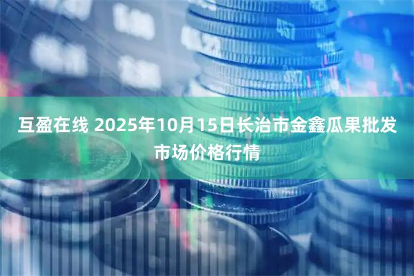 互盈在线 2025年10月15日长治市金鑫瓜果批发市场价格行情