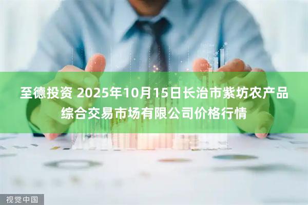 至德投资 2025年10月15日长治市紫坊农产品综合交易市场有限公司价格行情