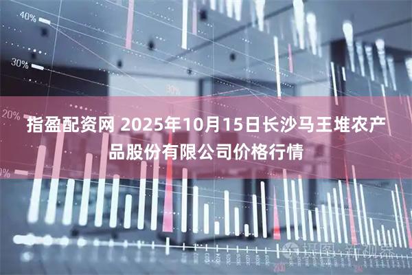 指盈配资网 2025年10月15日长沙马王堆农产品股份有限公司价格行情