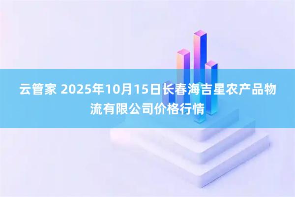 云管家 2025年10月15日长春海吉星农产品物流有限公司价格行情