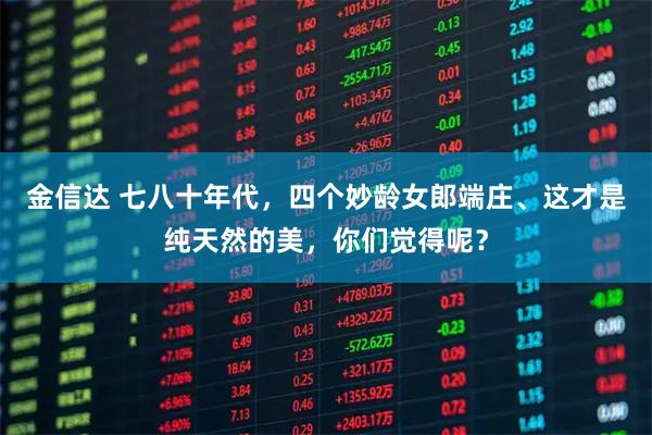 金信达 七八十年代，四个妙龄女郎端庄、这才是纯天然的美，你们觉得呢？