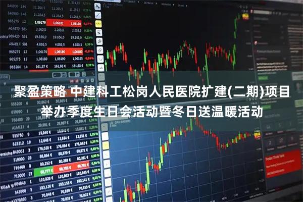 聚盈策略 中建科工松岗人民医院扩建(二期)项目举办季度生日会活动暨冬日送温暖活动