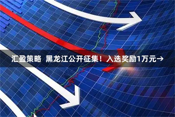 汇盈策略  黑龙江公开征集！入选奖励1万元→