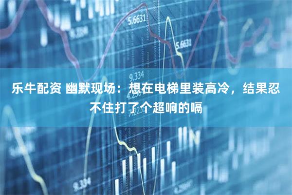 乐牛配资 幽默现场：想在电梯里装高冷，结果忍不住打了个超响的嗝