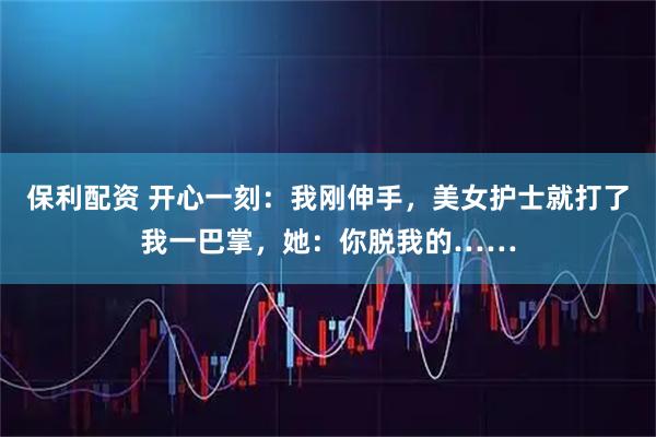 保利配资 开心一刻：我刚伸手，美女护士就打了我一巴掌，她：你脱我的……