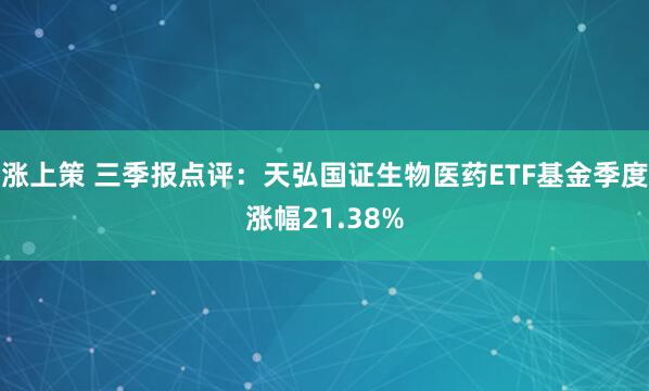 涨上策 三季报点评:天弘国证生物医药ETF基金季度涨幅21.38%