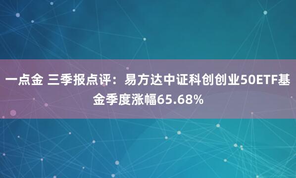 一点金 三季报点评:易方达中证科创创业50ETF基金季度涨幅65.68%