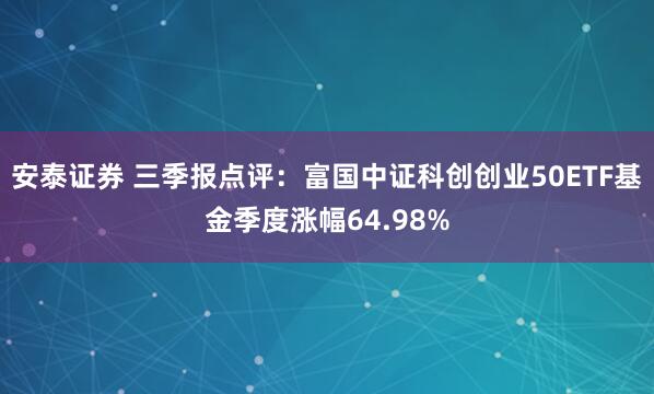 安泰证券 三季报点评:富国中证科创创业50ETF基金季度涨幅64.98%