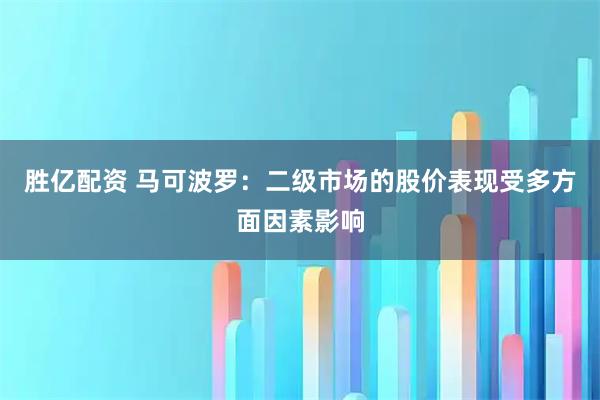 胜亿配资 马可波罗:二级市场的股价表现受多方面因素影响