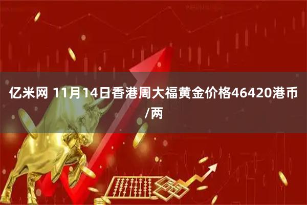 亿米网 11月14日香港周大福黄金价格46420港币/两