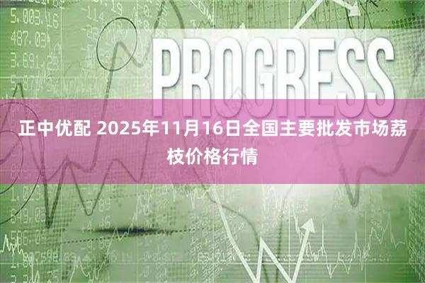 正中优配 2025年11月16日全国主要批发市场荔枝价格行情
