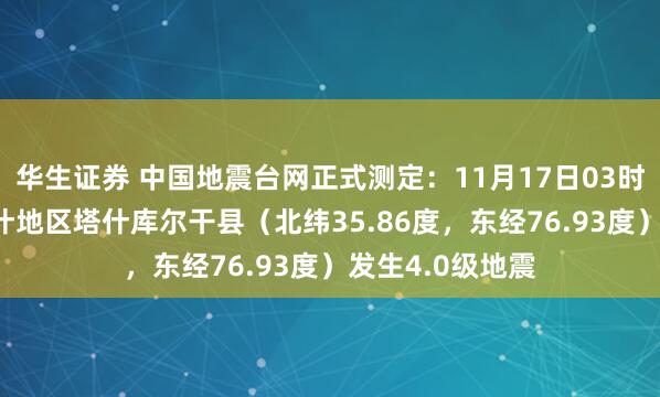 华生证券 中国地震台网正式测定：11月17日03时56分在新疆喀什地区塔什库尔干县（北纬35.86度，东经76.93度）发生4.0级地震