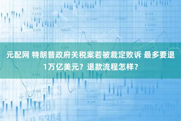 元配网 特朗普政府关税案若被裁定败诉 最多要退1万亿美元?退款流程怎样?
