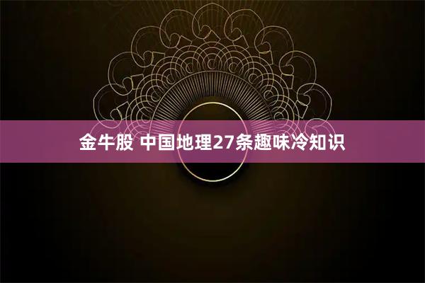 金牛股 中国地理27条趣味冷知识