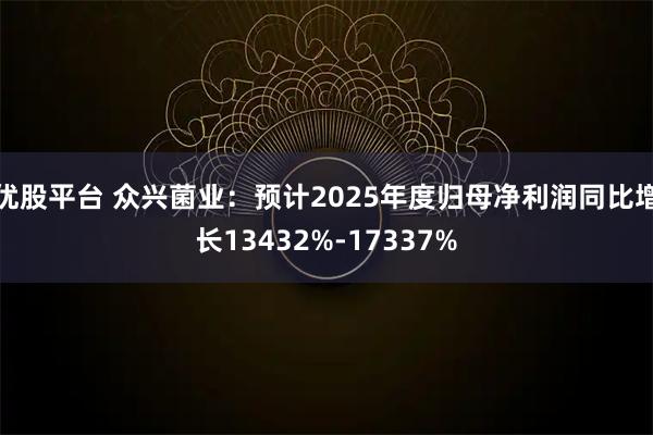 优股平台 众兴菌业：预计2025年度归母净利润同比增长13432%-17337%