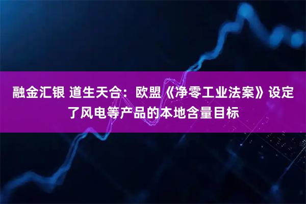 融金汇银 道生天合：欧盟《净零工业法案》设定了风电等产品的本地含量目标