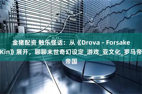 金猪配资 触乐怪话：从《Drova - Forsaken Kin》展开，聊聊末世奇幻设定_游戏_亚文化_罗马帝国