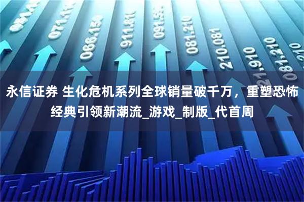 永信证券 生化危机系列全球销量破千万,重塑恐怖经典引领新潮流_游戏_制版_代首周