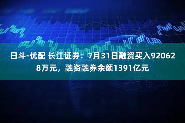 日斗-优配 长江证券:7月31日融资买入920628万元,融资融券余额1391亿元