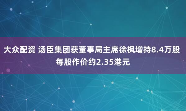 大众配资 汤臣集团获董事局主席徐枫增持8.4万股 每股作价约2.35港元