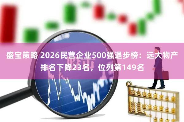 盛宝策略 2026民营企业500强退步榜：远大物产排名下降23名，位列第149名