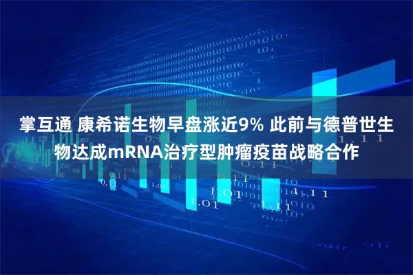 掌互通 康希诺生物早盘涨近9% 此前与德普世生物达成mRNA治疗型肿瘤疫苗战略合作