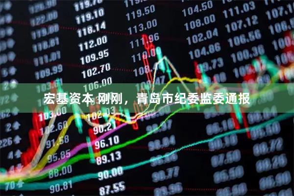 宏基资本 刚刚，青岛市纪委监委通报